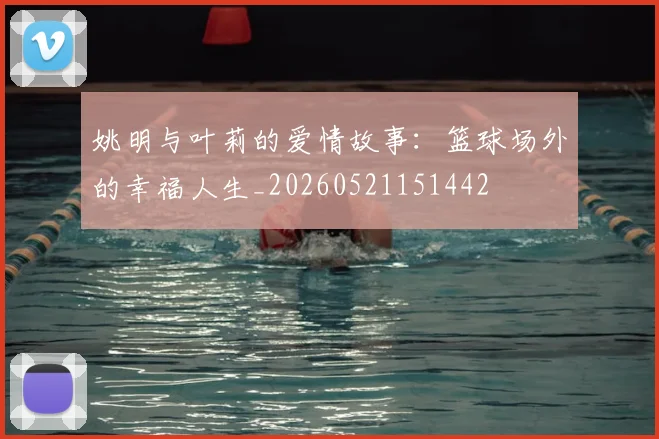 姚明与叶莉的爱情故事：篮球场外的幸福人生_20260521151442