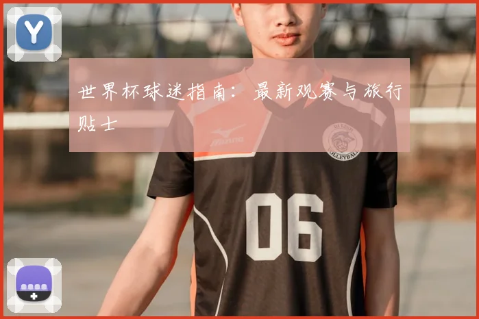 世界杯球迷指南:最新观赛与旅行贴士