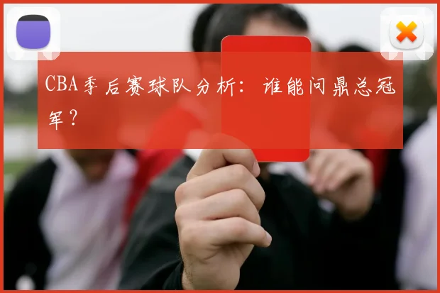 CBA季后赛球队分析：谁能问鼎总冠军？