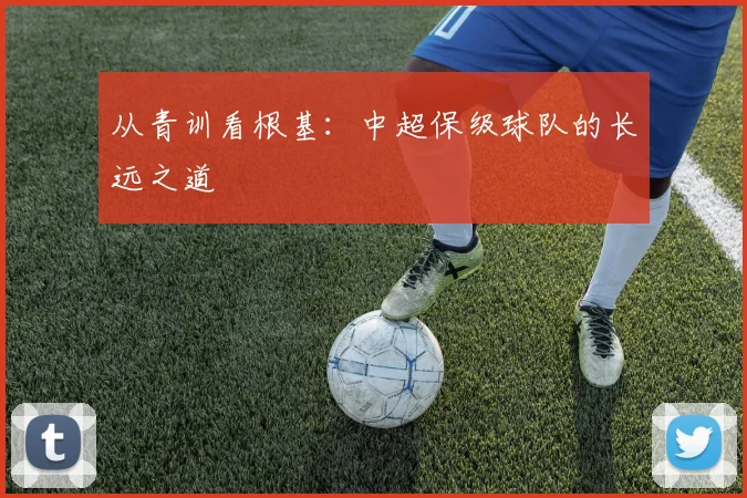 从青训看根基:中超保级球队的长远之道