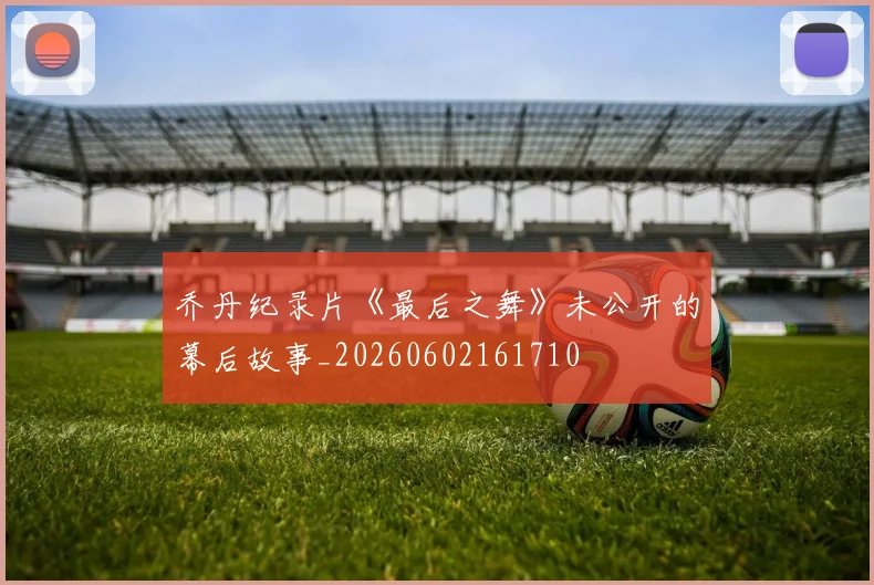 乔丹纪录片《最后之舞》未公开的幕后故事_20260602161710