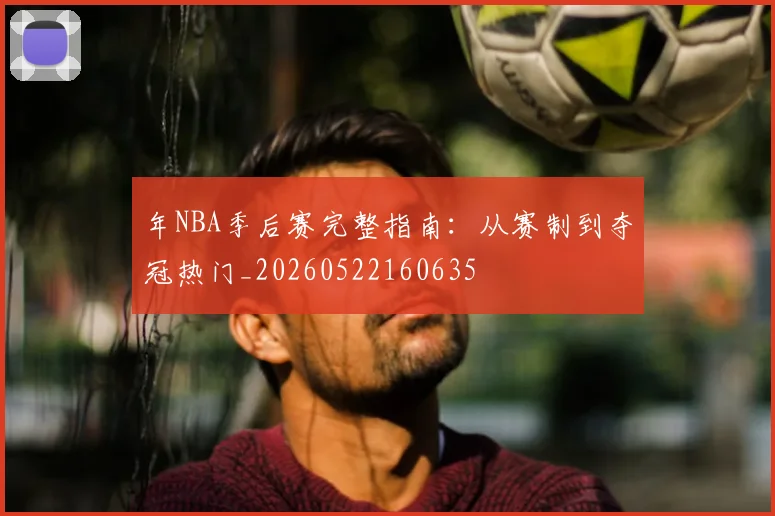 年NBA季后赛完整指南：从赛制到夺冠热门_20260522160635