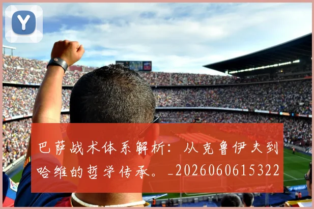巴萨战术体系解析：从克鲁伊夫到哈维的哲学传承。_20260606153221