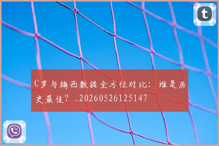 C罗与梅西数据全方位对比:谁是历史最佳?_20260526125147