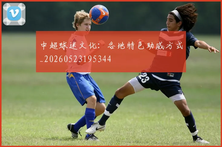 中超球迷文化：各地特色助威方式_20260523195344
