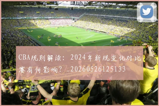 CBA规则解读：2024年新规变化对比赛有何影响？_20260526125133