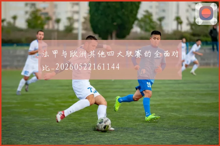 法甲与欧洲其他四大联赛的全面对比_20260522161144