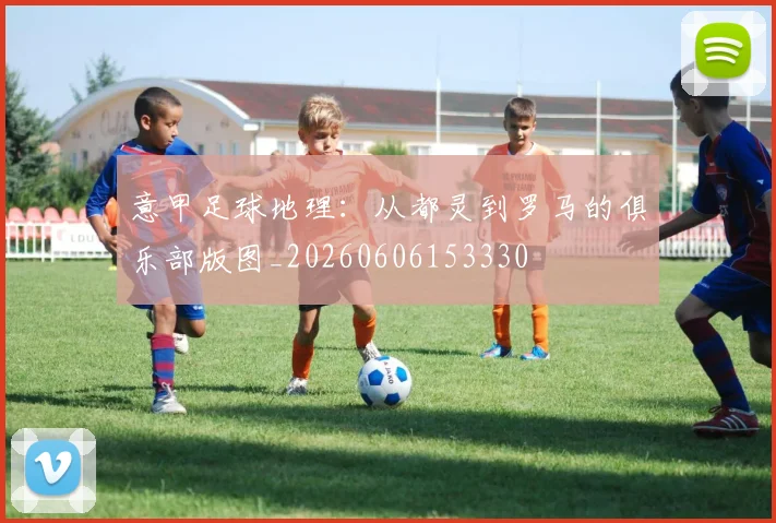 意甲足球地理:从都灵到罗马的俱乐部版图_20260606153330
