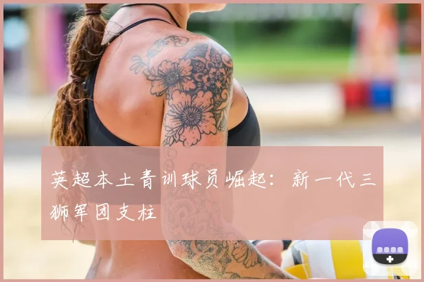 英超本土青训球员崛起：新一代三狮军团支柱