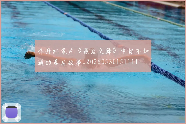 乔丹纪录片《最后之舞》中你不知道的幕后故事_20260530151111