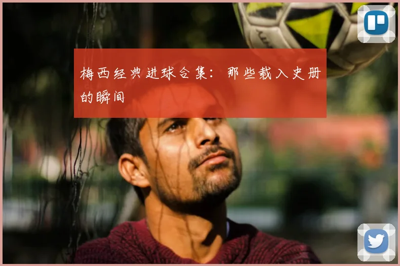 梅西经典进球合集:那些载入史册的瞬间