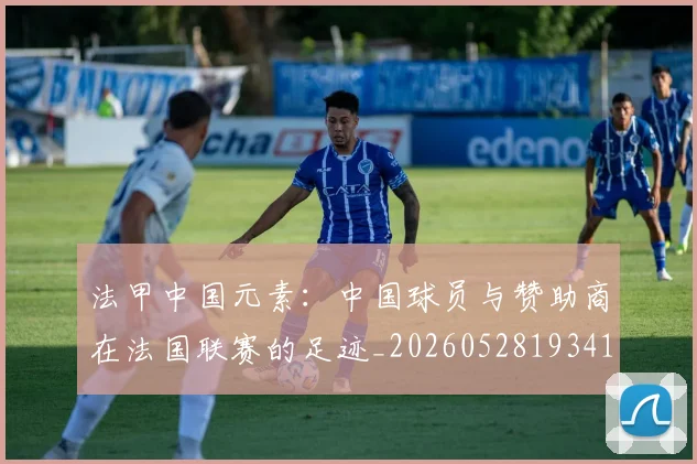 法甲中国元素：中国球员与赞助商在法国联赛的足迹_20260528193417