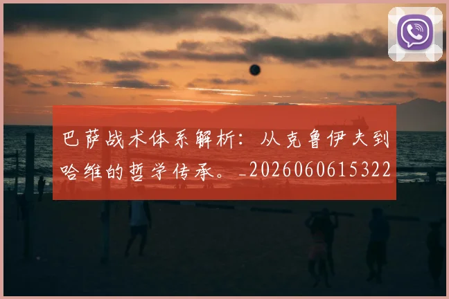 巴萨战术体系解析:从克鲁伊夫到哈维的哲学传承。_20260606153221