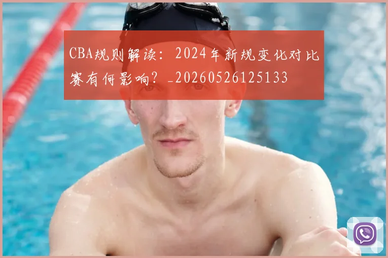 CBA规则解读:2024年新规变化对比赛有何影响?_20260526125133