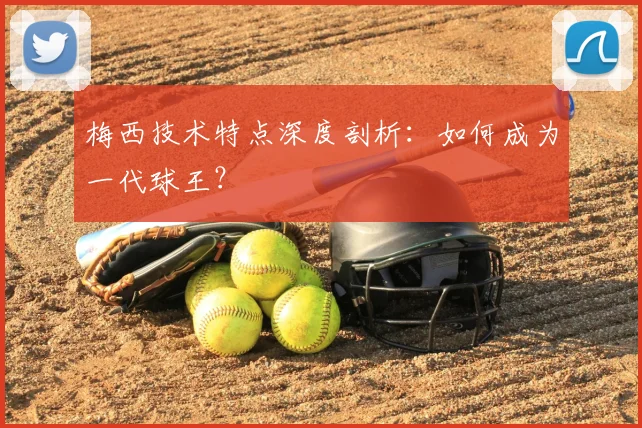 梅西技术特点深度剖析：如何成为一代球王？