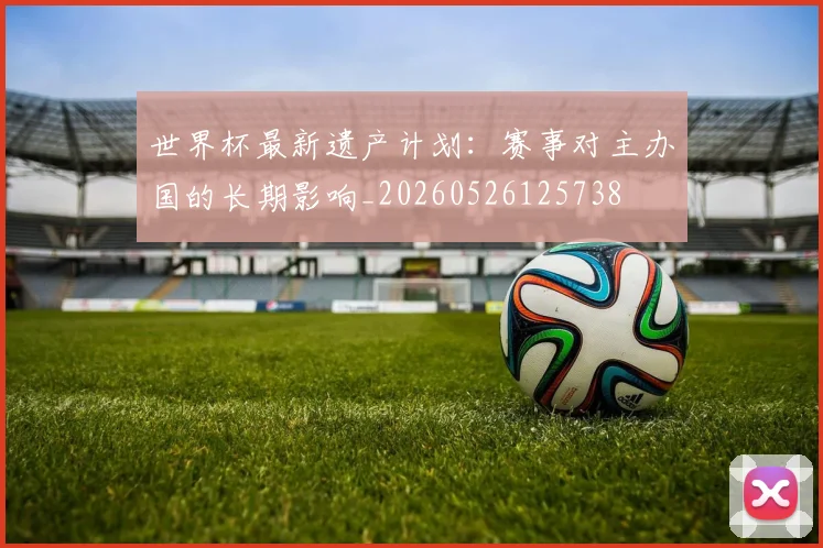 世界杯最新遗产计划:赛事对主办国的长期影响_20260526125738