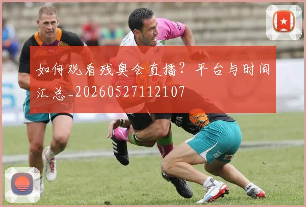 如何观看残奥会直播？平台与时间汇总_20260527112107
