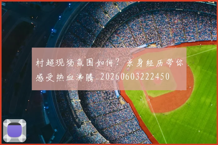 村超现场氛围如何?亲身经历带你感受热血沸腾_20260603222450