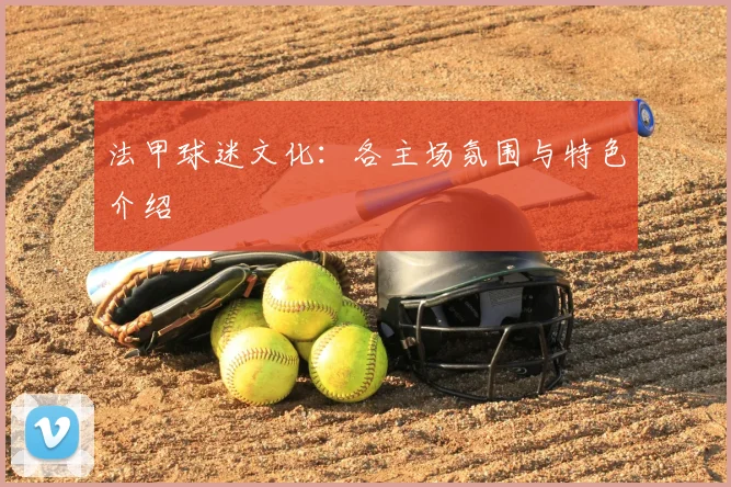 法甲球迷文化：各主场氛围与特色介绍