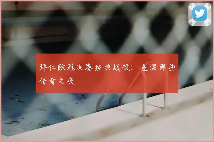 拜仁欧冠决赛经典战役：重温那些传奇之夜