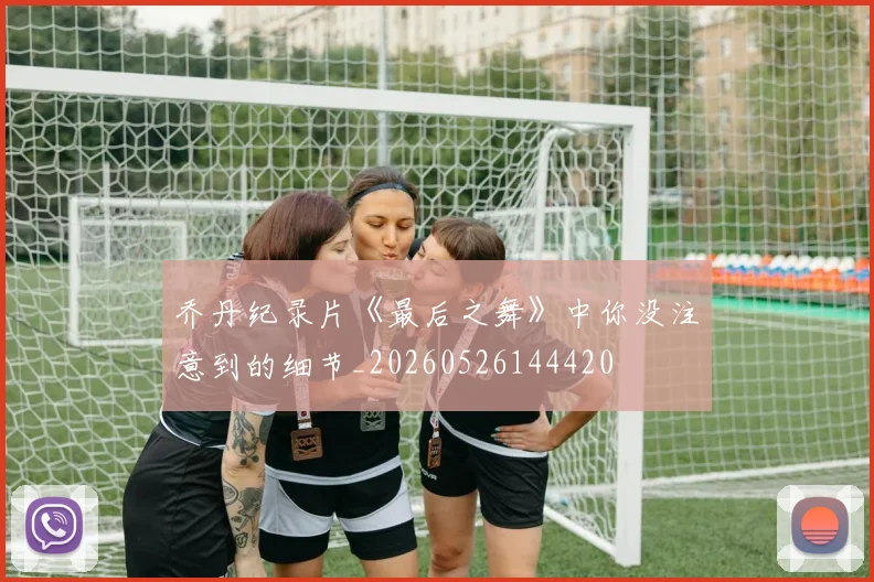 乔丹纪录片《最后之舞》中你没注意到的细节_20260526144420