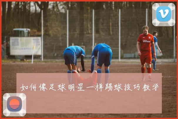 如何像足球明星一样踢球技巧教学