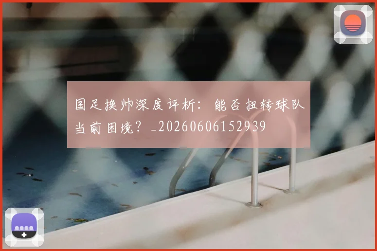 国足换帅深度评析：能否扭转球队当前困境？_20260606152939