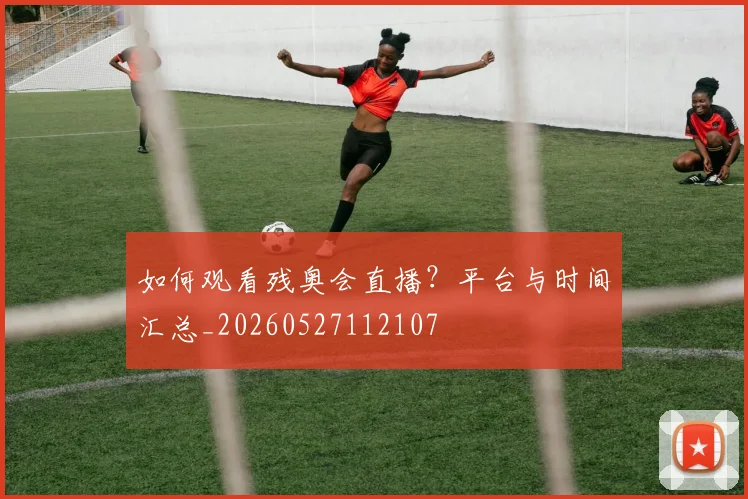 如何观看残奥会直播?平台与时间汇总_20260527112107