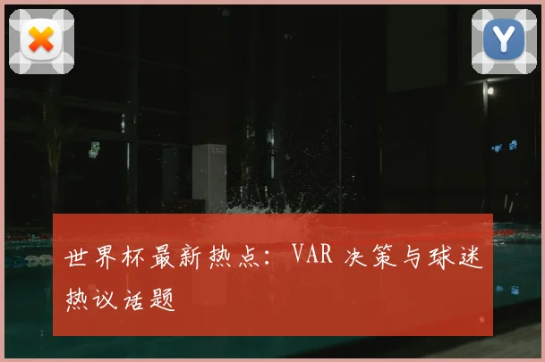 世界杯最新热点:VAR 决策与球迷热议话题