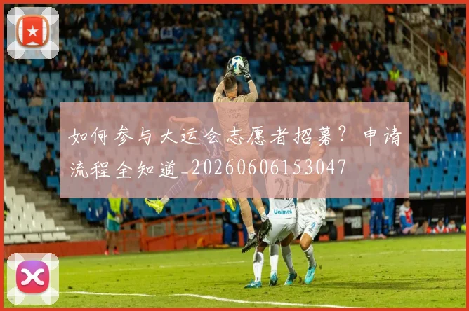 如何参与大运会志愿者招募?申请流程全知道_20260606153047