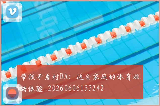 带孩子看村BA:适合家庭的体育旅游体验_20260606153242