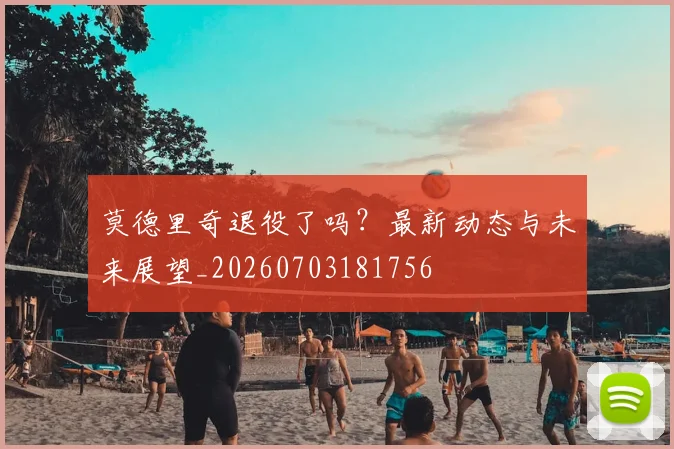 莫德里奇退役了吗？最新动态与未来展望_20260703181756