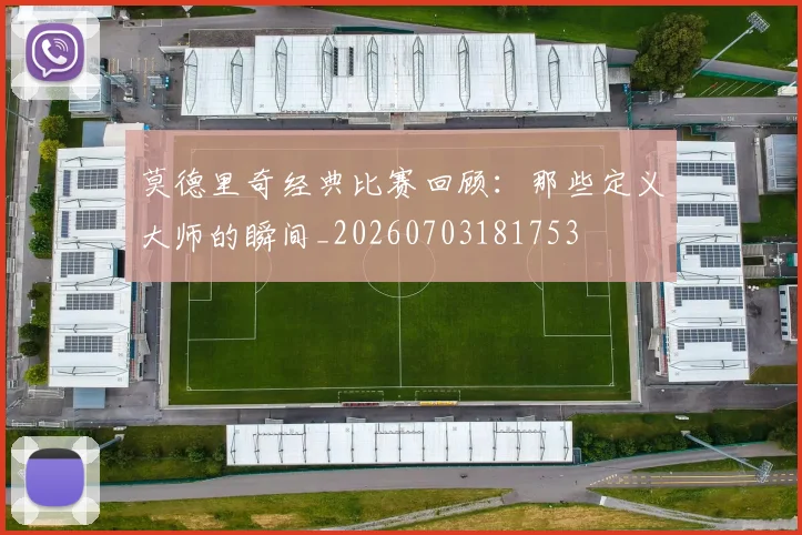 莫德里奇经典比赛回顾：那些定义大师的瞬间_20260703181753
