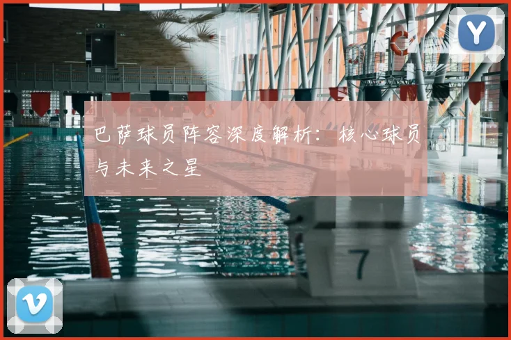 巴萨球员阵容深度解析:核心球员与未来之星