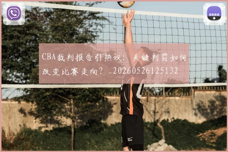 CBA裁判报告引热议：关键判罚如何改变比赛走向？_20260526125132