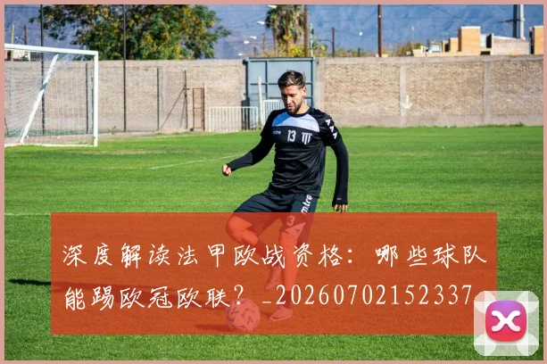 深度解读法甲欧战资格：哪些球队能踢欧冠欧联？_20260702152337