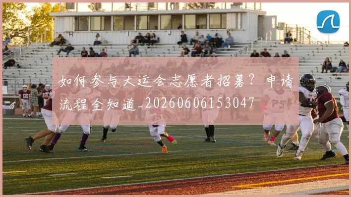 如何参与大运会志愿者招募？申请流程全知道_20260606153047