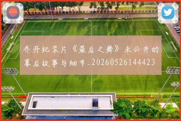 乔丹纪录片《最后之舞》未公开的幕后故事与细节_20260526144423