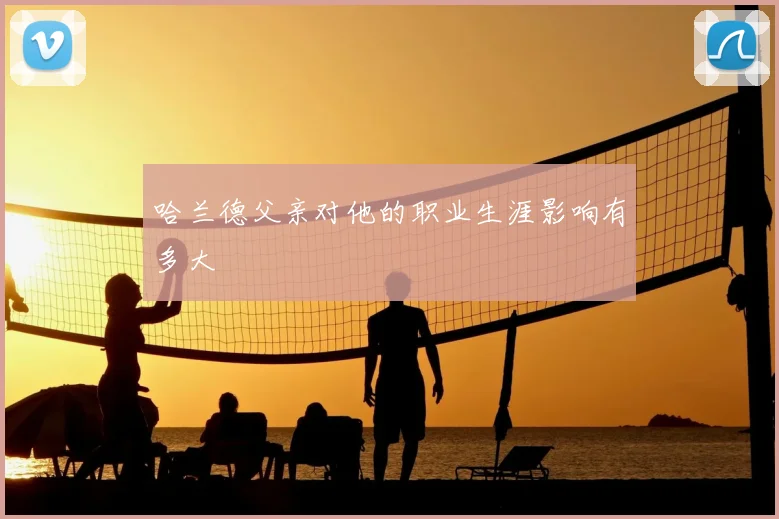哈兰德父亲对他的职业生涯影响有多大