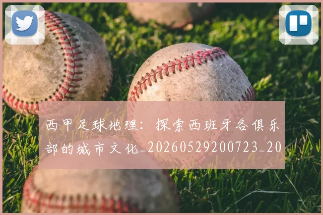 西甲足球地理：探索西班牙各俱乐部的城市文化_20260529200723_20260703181926