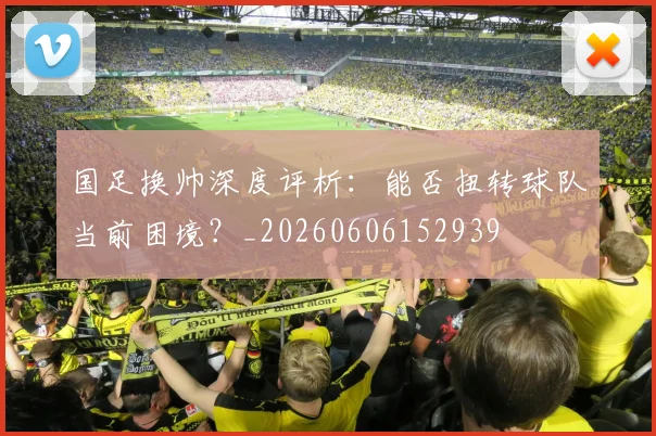 国足换帅深度评析：能否扭转球队当前困境？_20260606152939