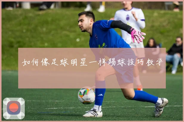 如何像足球明星一样踢球技巧教学