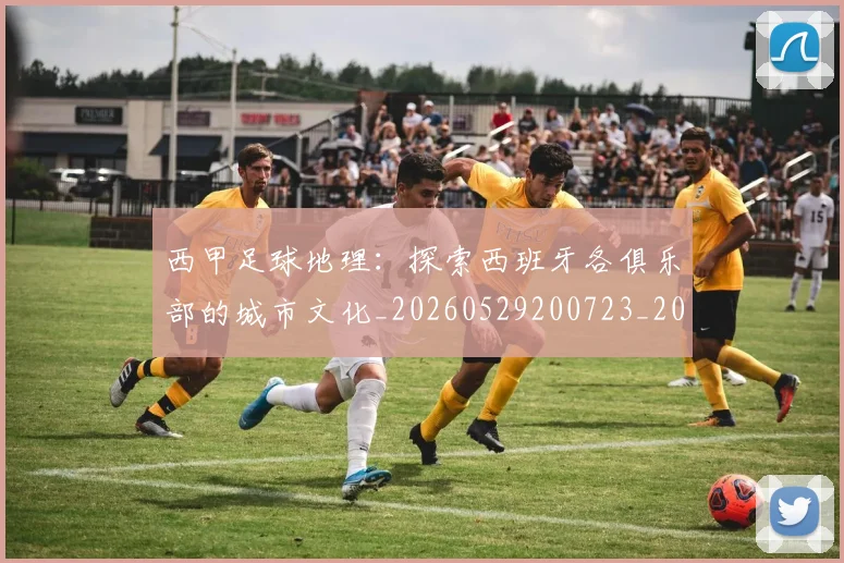 西甲足球地理：探索西班牙各俱乐部的城市文化_20260529200723_20260703181926